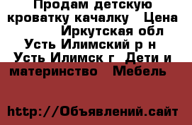 Продам детскую кроватку-качалку › Цена ­ 2 500 - Иркутская обл., Усть-Илимский р-н, Усть-Илимск г. Дети и материнство » Мебель   
